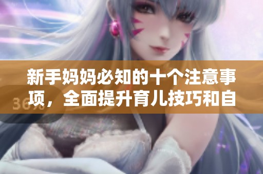 新手妈妈必知的十个注意事项，全面提升育儿技巧和自信