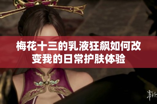 梅花十三的乳液狂飙如何改变我的日常护肤体验