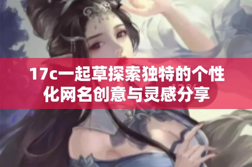 17c一起草探索独特的个性化网名创意与灵感分享