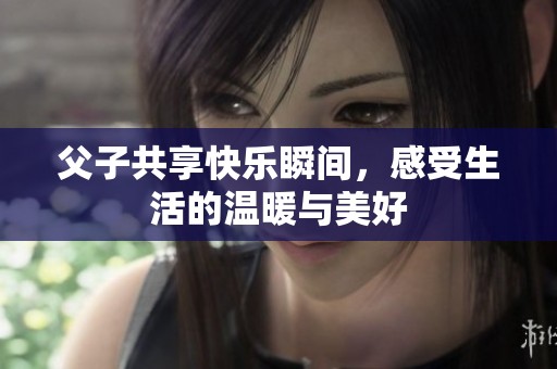 父子共享快乐瞬间，感受生活的温暖与美好