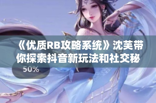 《优质RB攻略系统》沈芙带你探索抖音新玩法和社交秘笈