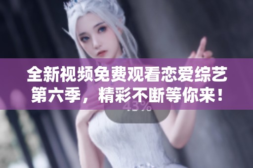 全新视频免费观看恋爱综艺第六季，精彩不断等你来！