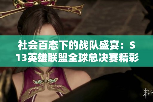 社会百态下的战队盛宴：S13英雄联盟全球总决赛精彩揭秘