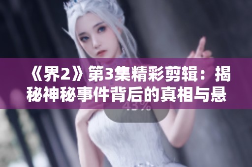 《界2》第3集精彩剪辑：揭秘神秘事件背后的真相与悬念