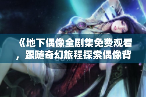 《地下偶像全剧集免费观看，跟随奇幻旅程探索偶像背后的故事》