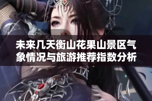 未来几天衡山花果山景区气象情况与旅游推荐指数分析