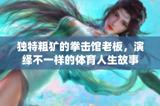 独特粗犷的拳击馆老板，演绎不一样的体育人生故事
