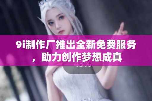 9i制作厂推出全新免费服务，助力创作梦想成真