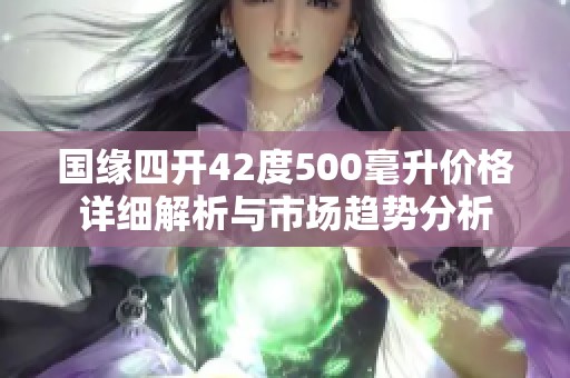 国缘四开42度500毫升价格详细解析与市场趋势分析
