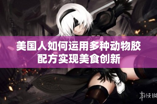 美国人如何运用多种动物胶配方实现美食创新