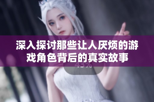 深入探讨那些让人厌烦的游戏角色背后的真实故事