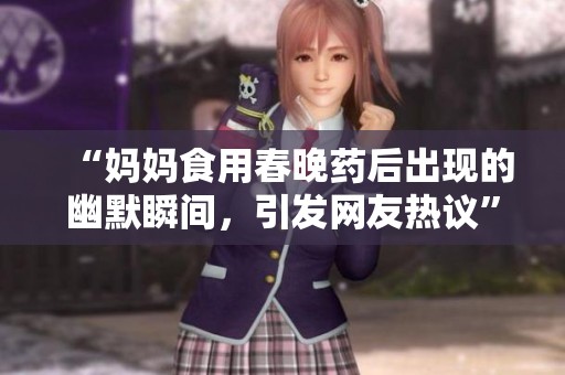 “妈妈食用春晚药后出现的幽默瞬间，引发网友热议”
