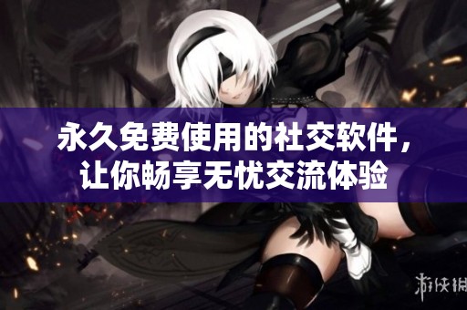 永久免费使用的社交软件，让你畅享无忧交流体验