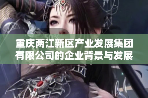 重庆两江新区产业发展集团有限公司的企业背景与发展动态解析