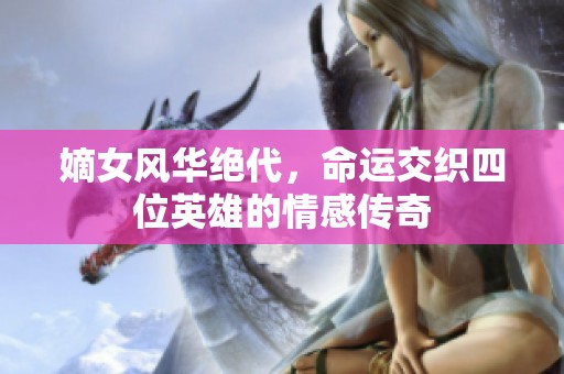 嫡女风华绝代，命运交织四位英雄的情感传奇