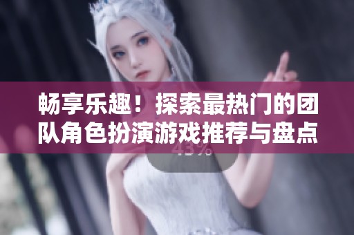 畅享乐趣！探索最热门的团队角色扮演游戏推荐与盘点