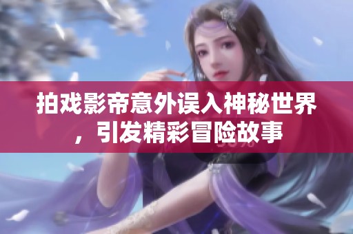 拍戏影帝意外误入神秘世界，引发精彩冒险故事