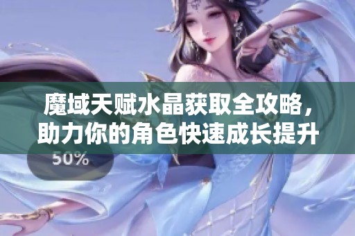 魔域天赋水晶获取全攻略，助力你的角色快速成长提升