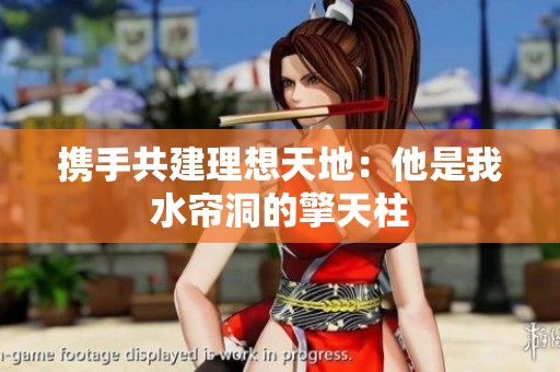携手共建理想天地：他是我水帘洞的擎天柱