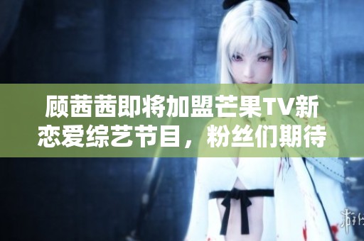 顾茜茜即将加盟芒果TV新恋爱综艺节目，粉丝们期待不已