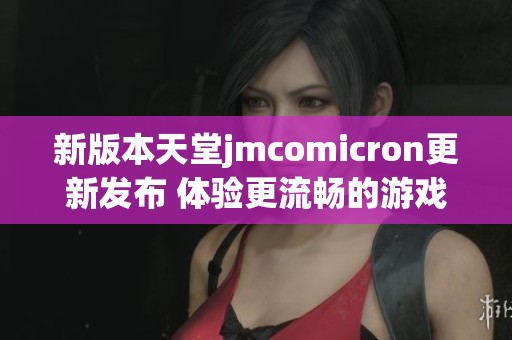 新版本天堂jmcomicron更新发布 体验更流畅的游戏玩法