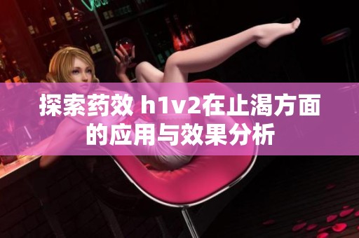 探索药效 h1v2在止渴方面的应用与效果分析
