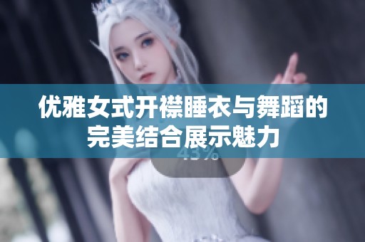优雅女式开襟睡衣与舞蹈的完美结合展示魅力
