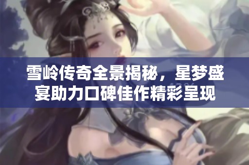 雪岭传奇全景揭秘，星梦盛宴助力口碑佳作精彩呈现