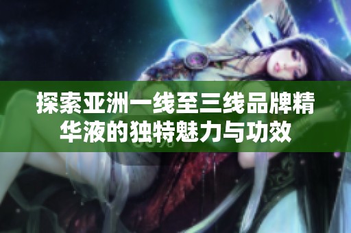 探索亚洲一线至三线品牌精华液的独特魅力与功效