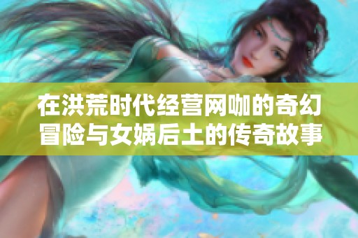 在洪荒时代经营网咖的奇幻冒险与女娲后土的传奇故事