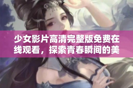 少女影片高清完整版免费在线观看，探索青春瞬间的美好与感动