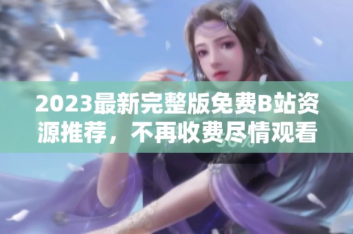 2023最新完整版免费B站资源推荐，不再收费尽情观看