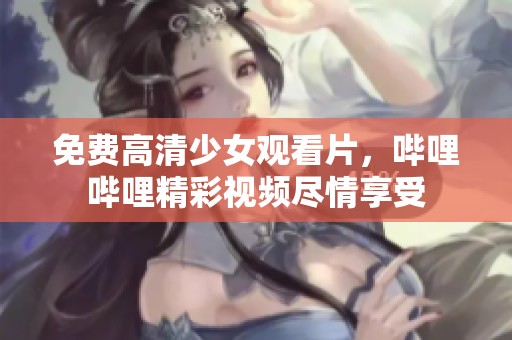 免费高清少女观看片，哔哩哔哩精彩视频尽情享受