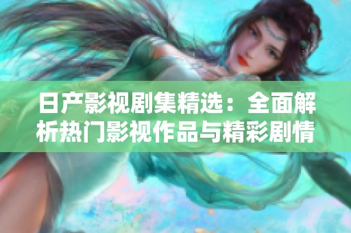 日产影视剧集精选：全面解析热门影视作品与精彩剧情