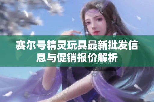 赛尔号精灵玩具最新批发信息与促销报价解析