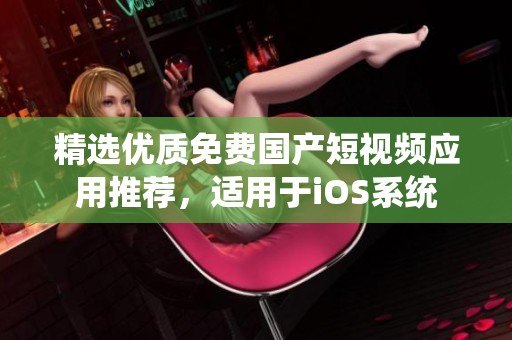 精选优质免费国产短视频应用推荐，适用于iOS系统