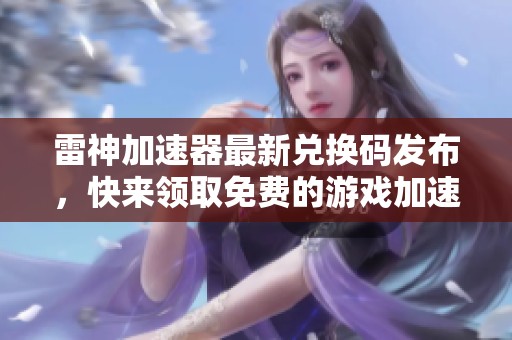 雷神加速器最新兑换码发布，快来领取免费的游戏加速时间吧