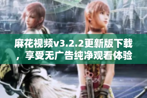 麻花视频v3.2.2更新版下载，享受无广告纯净观看体验