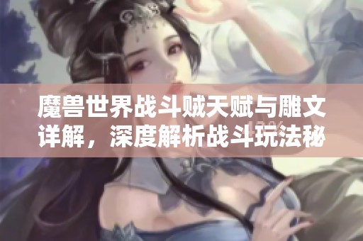 魔兽世界战斗贼天赋与雕文详解，深度解析战斗玩法秘诀