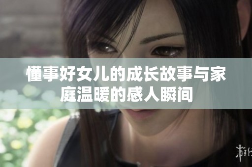 懂事好女儿的成长故事与家庭温暖的感人瞬间