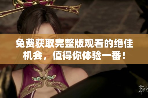 免费获取完整版观看的绝佳机会，值得你体验一番！