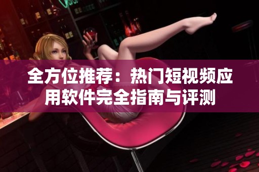 全方位推荐：热门短视频应用软件完全指南与评测