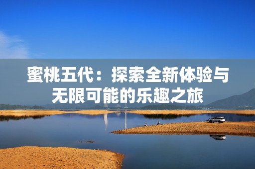蜜桃五代：探索全新体验与无限可能的乐趣之旅