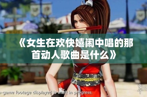 《女生在欢快嬉闹中唱的那首动人歌曲是什么》