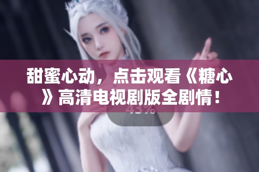 甜蜜心动，点击观看《糖心》高清电视剧版全剧情！