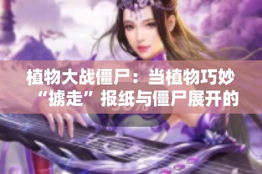 植物大战僵尸：当植物巧妙“掳走”报纸与僵尸展开的斗智斗勇