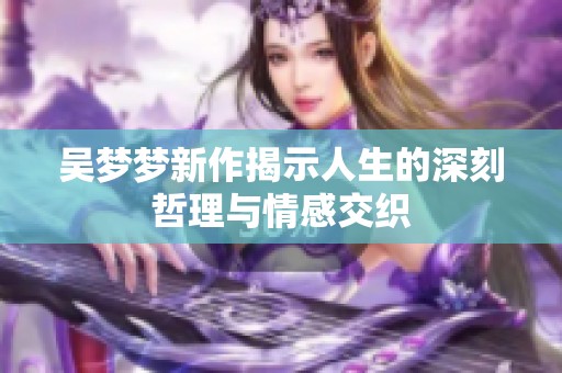 吴梦梦新作揭示人生的深刻哲理与情感交织