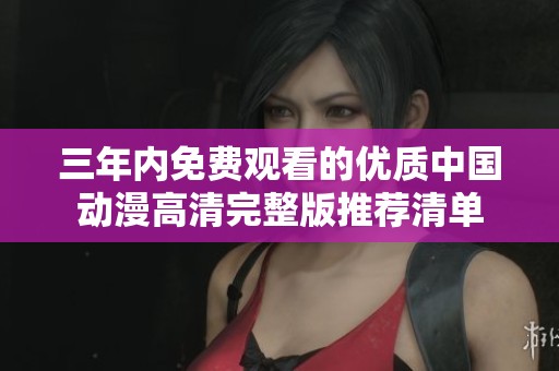 三年内免费观看的优质中国动漫高清完整版推荐清单
