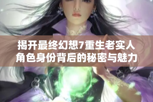揭开最终幻想7重生老实人角色身份背后的秘密与魅力