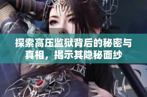 探索高压监狱背后的秘密与真相，揭示其隐秘面纱